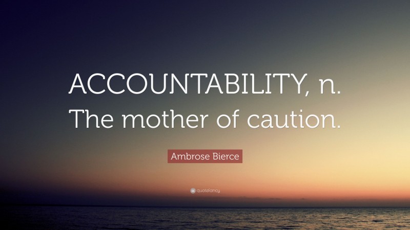 Ambrose Bierce Quote: “ACCOUNTABILITY, n. The mother of caution.”