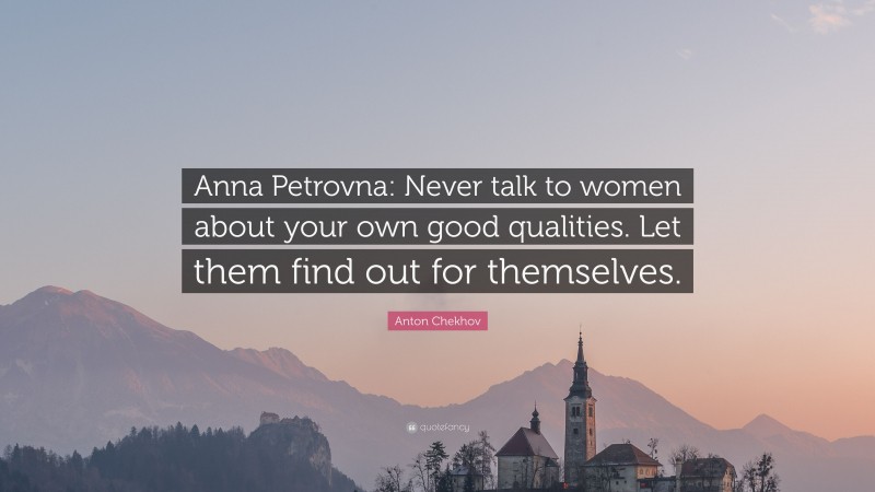 Anton Chekhov Quote: “Anna Petrovna: Never talk to women about your own good qualities. Let them find out for themselves.”
