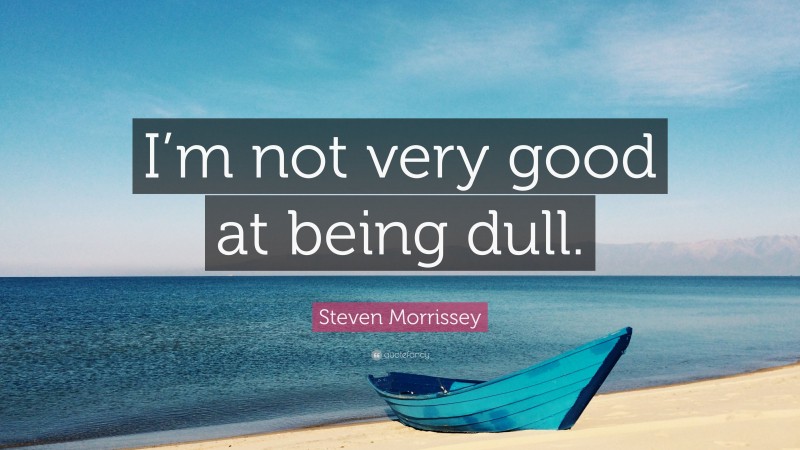 Steven Morrissey Quote: “I’m not very good at being dull.”