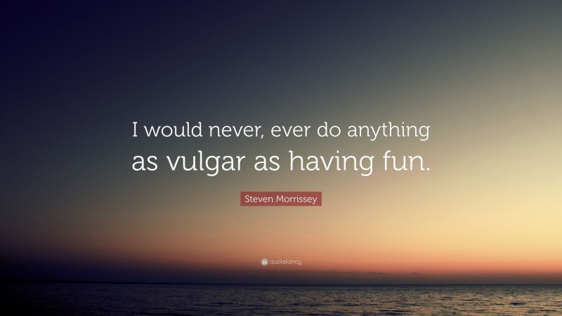Steven Morrissey Quote: “I would never, ever do anything as vulgar as having fun.”
