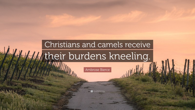 Ambrose Bierce Quote: “Christians and camels receive their burdens kneeling.”