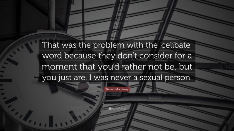 Steven Morrissey Quote: “That was the problem with the ‘celibate’ word because they don’t consider for a moment that you’d rather not be, but you just are. I was never a sexual person.”