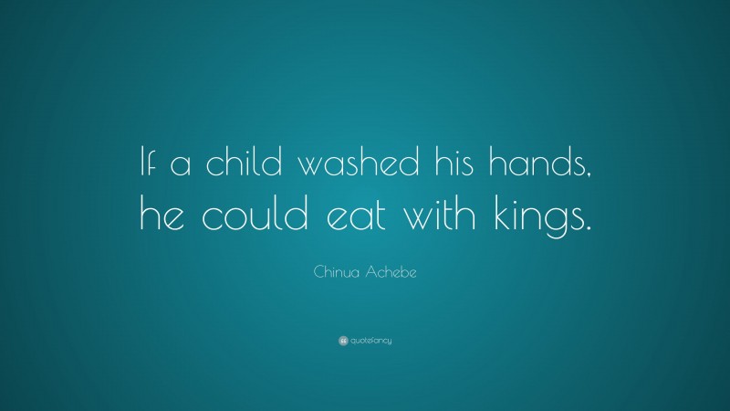 Chinua Achebe Quote: “If a child washed his hands, he could eat with kings.”
