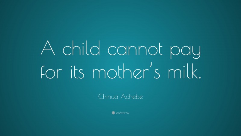 Chinua Achebe Quote: “A child cannot pay for its mother’s milk.”