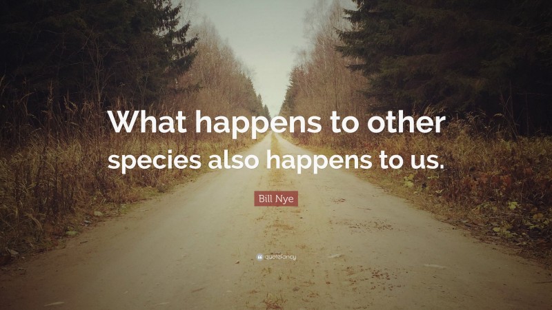 Bill Nye Quote: “What happens to other species also happens to us.”