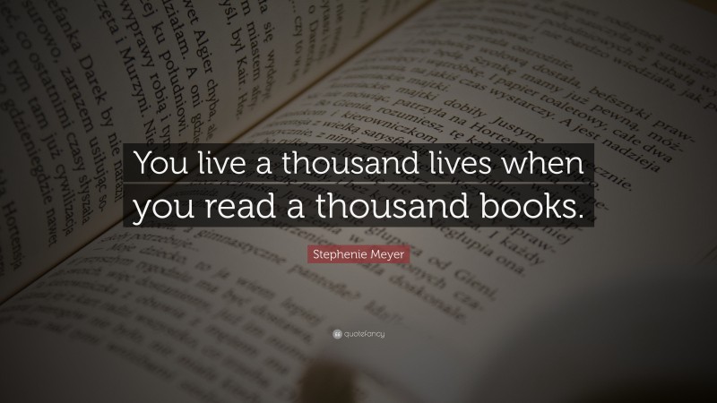 Stephenie Meyer Quote: “You live a thousand lives when you read a thousand books.”