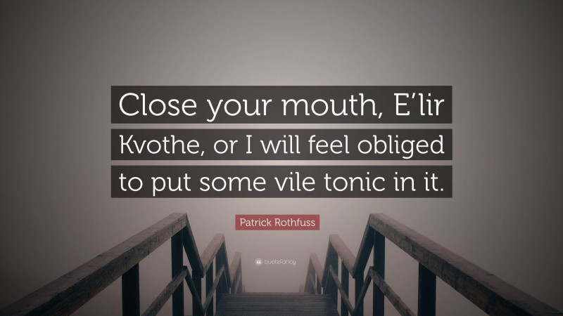Patrick Rothfuss Quote: “Close your mouth, E’lir Kvothe, or I will feel obliged to put some vile tonic in it.”
