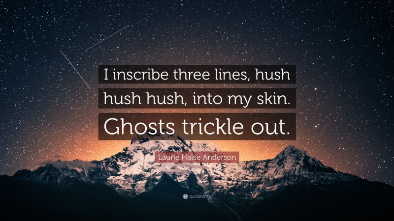 Laurie Halse Anderson Quote: “I inscribe three lines, hush hush hush, into my skin. Ghosts trickle out.”