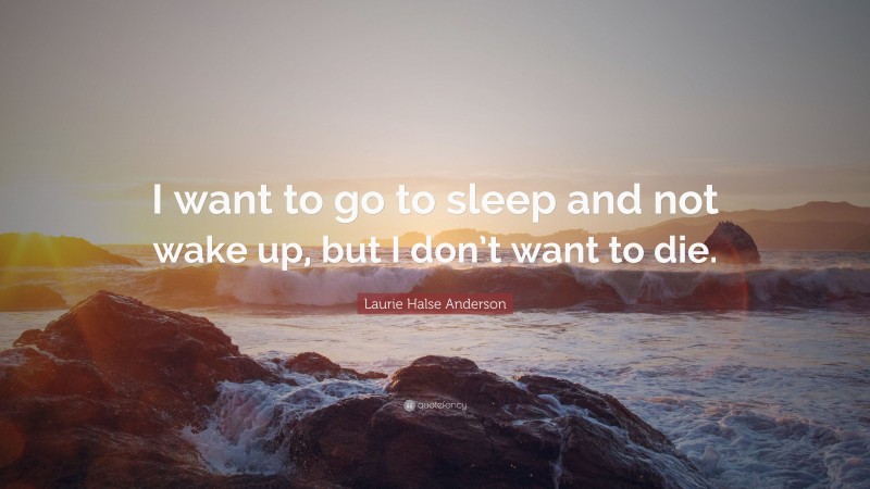 Laurie Halse Anderson Quote: “I want to go to sleep and not wake up, but I don’t want to die.”