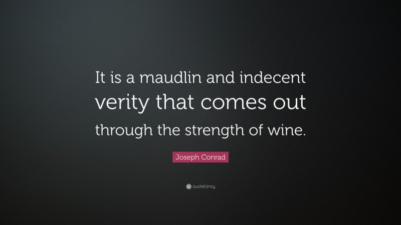 Joseph Conrad Quote: “It is a maudlin and indecent verity that comes out through the strength of wine.”