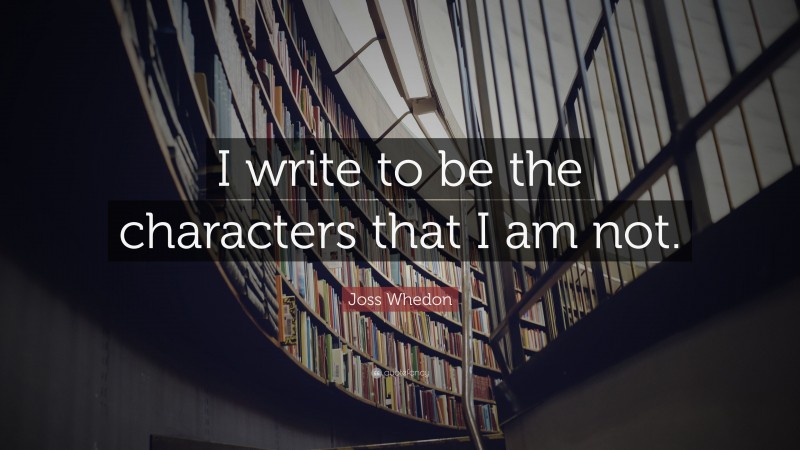 Joss Whedon Quote: “I write to be the characters that I am not.”