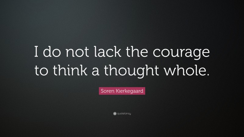 Soren Kierkegaard Quote: “I do not lack the courage to think a thought whole.”