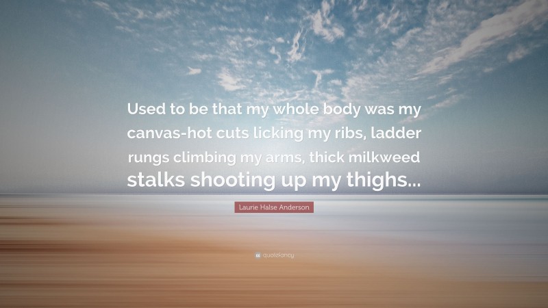 Laurie Halse Anderson Quote: “Used to be that my whole body was my canvas-hot cuts licking my ribs, ladder rungs climbing my arms, thick milkweed stalks shooting up my thighs...”
