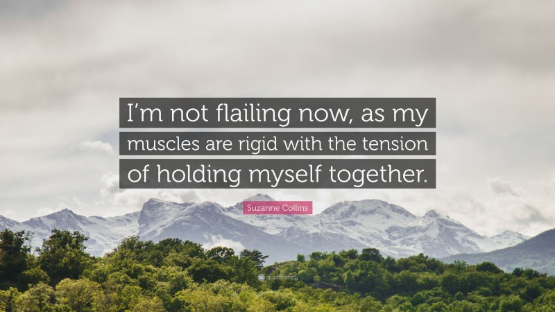Suzanne Collins Quote: “I’m not flailing now, as my muscles are rigid with the tension of holding myself together.”