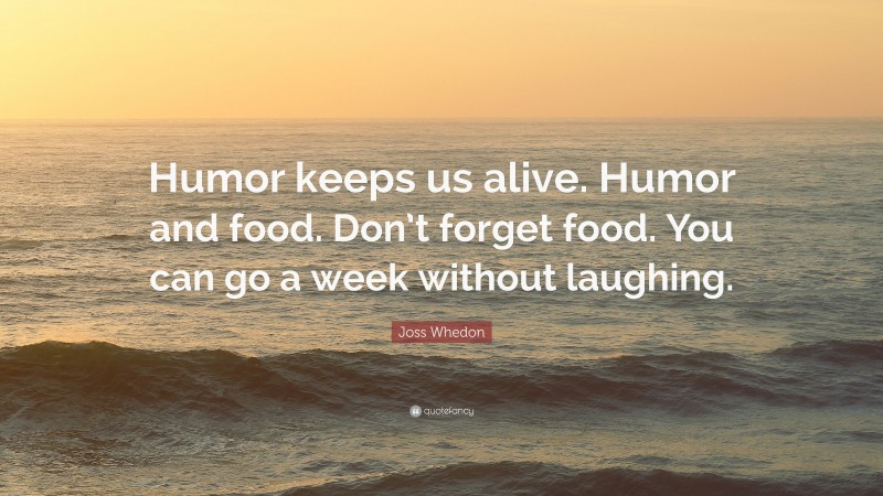 Joss Whedon Quote: “Humor keeps us alive. Humor and food. Don’t forget food. You can go a week without laughing.”