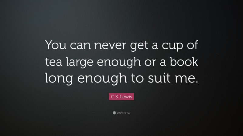 C. S. Lewis Quote: “You can never get a cup of tea large enough or a book long enough to suit me.”