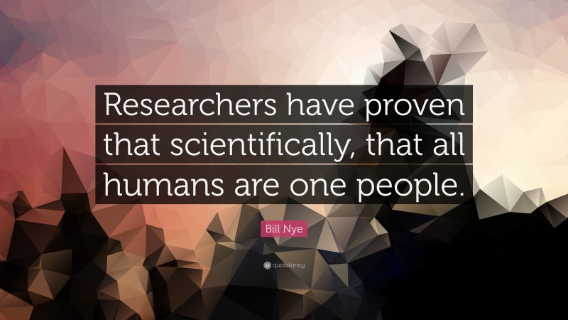Bill Nye Quote: “Researchers have proven that scientifically, that all humans are one people.”