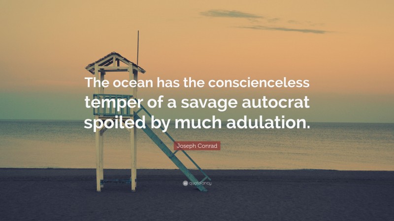 Joseph Conrad Quote: “The ocean has the conscienceless temper of a savage autocrat spoiled by much adulation.”