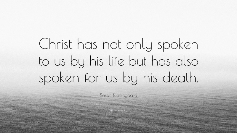 Soren Kierkegaard Quote: “Christ has not only spoken to us by his life but has also spoken for us by his death.”