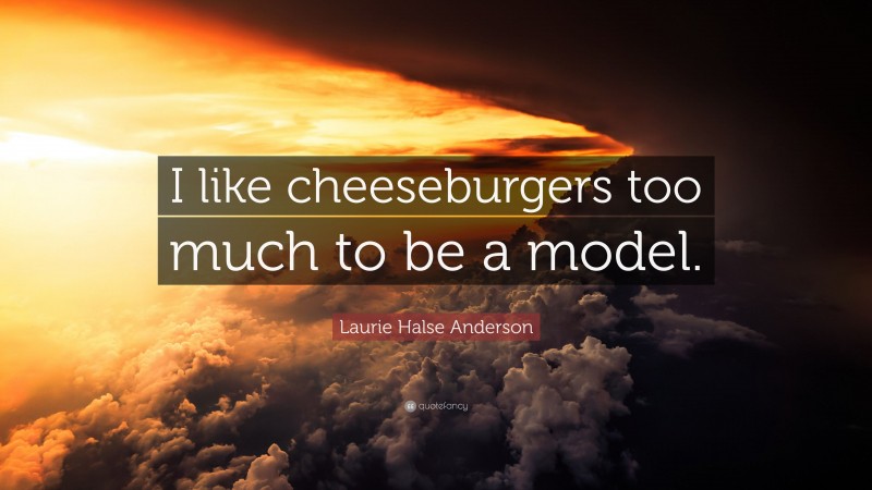 Laurie Halse Anderson Quote: “I like cheeseburgers too much to be a model.”