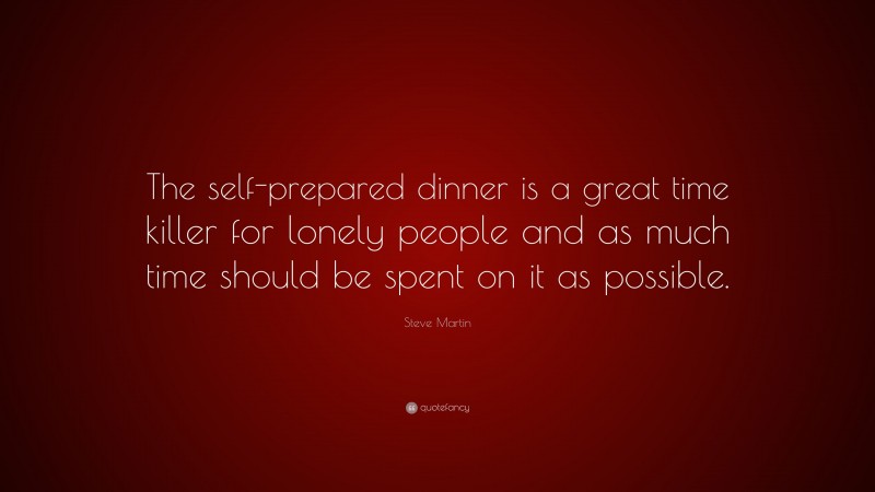 Steve Martin Quote: “The self-prepared dinner is a great time killer for lonely people and as much time should be spent on it as possible.”