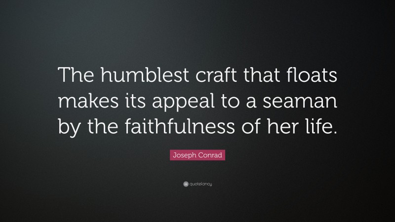 Joseph Conrad Quote: “The humblest craft that floats makes its appeal to a seaman by the faithfulness of her life.”