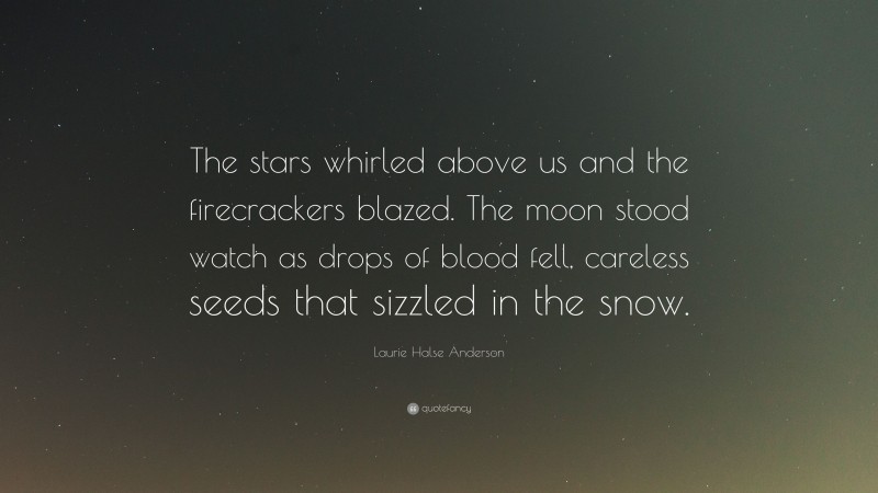 Laurie Halse Anderson Quote: “The stars whirled above us and the firecrackers blazed. The moon stood watch as drops of blood fell, careless seeds that sizzled in the snow.”