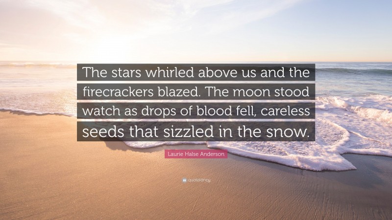 Laurie Halse Anderson Quote: “The stars whirled above us and the firecrackers blazed. The moon stood watch as drops of blood fell, careless seeds that sizzled in the snow.”