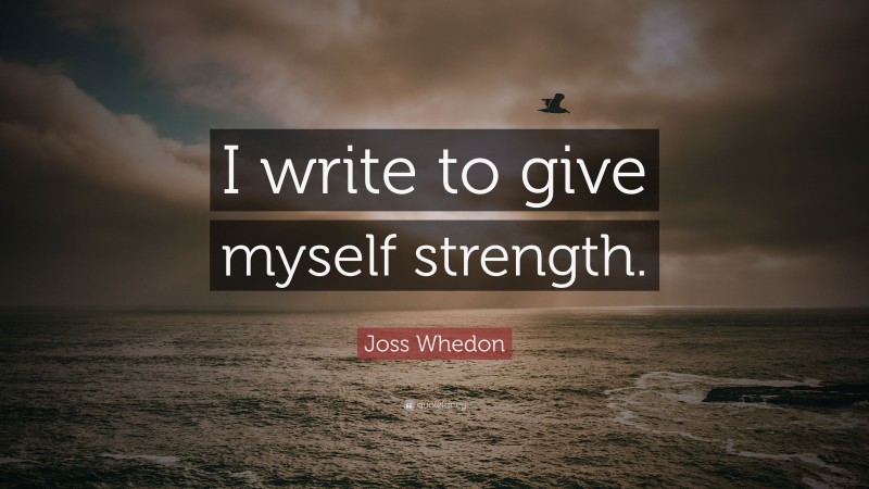 Joss Whedon Quote: “I write to give myself strength.”