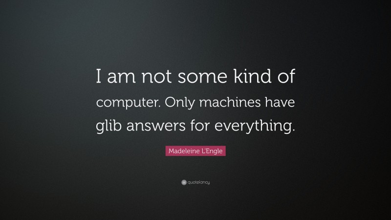 Madeleine L'Engle Quote: “I am not some kind of computer. Only machines have glib answers for everything.”