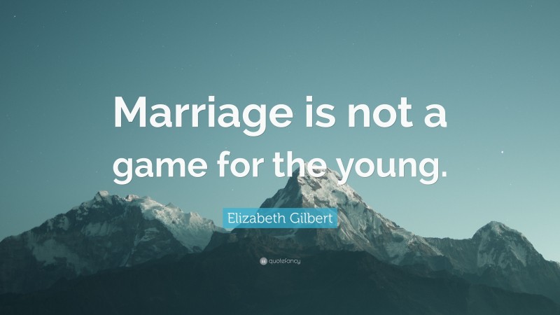 Elizabeth Gilbert Quote: “Marriage is not a game for the young.”