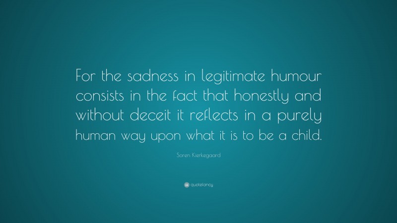 Soren Kierkegaard Quote: “For the sadness in legitimate humour consists in the fact that honestly and without deceit it reflects in a purely human way upon what it is to be a child.”