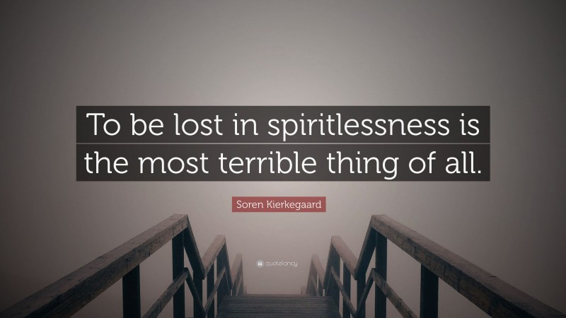 Soren Kierkegaard Quote: “To be lost in spiritlessness is the most terrible thing of all.”