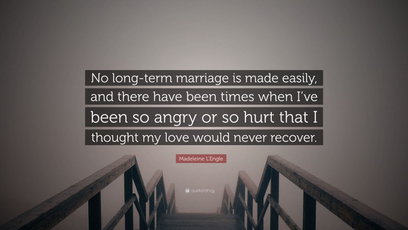 Madeleine L'Engle Quote: “No long-term marriage is made easily, and there have been times when I’ve been so angry or so hurt that I thought my love would never recover.”