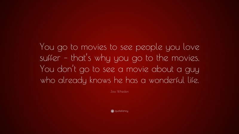 Joss Whedon Quote: “You go to movies to see people you love suffer – that’s why you go to the movies. You don’t go to see a movie about a guy who already knows he has a wonderful life.”