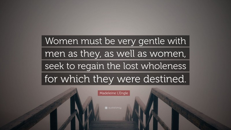 Madeleine L'Engle Quote: “Women must be very gentle with men as they, as well as women, seek to regain the lost wholeness for which they were destined.”