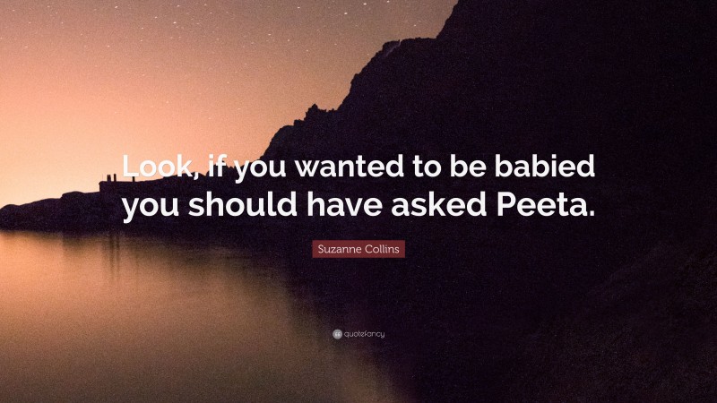Suzanne Collins Quote: “Look, if you wanted to be babied you should have asked Peeta.”
