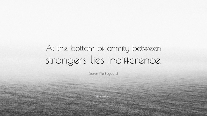 Soren Kierkegaard Quote: “At the bottom of enmity between strangers lies indifference.”