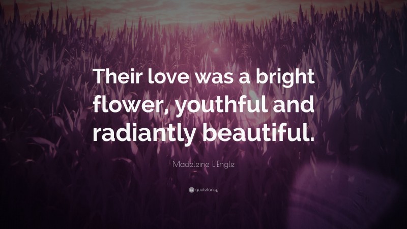 Madeleine L'Engle Quote: “Their love was a bright flower, youthful and radiantly beautiful.”