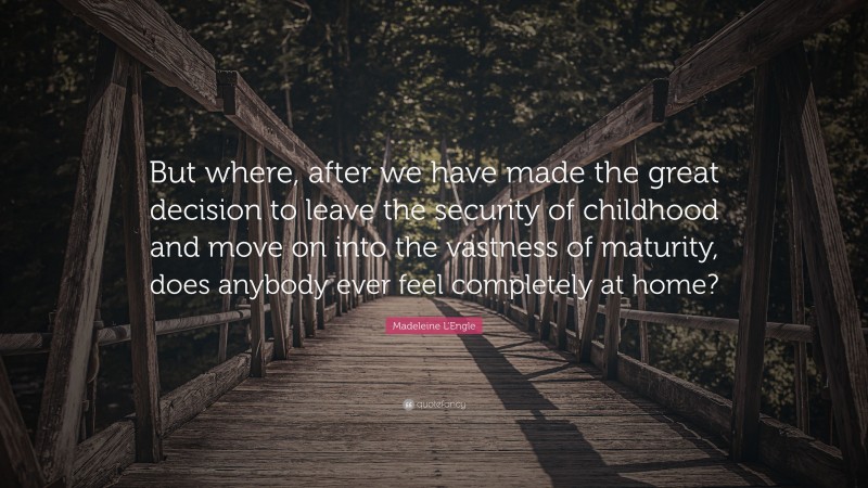 Madeleine L'Engle Quote: “But where, after we have made the great decision to leave the security of childhood and move on into the vastness of maturity, does anybody ever feel completely at home?”