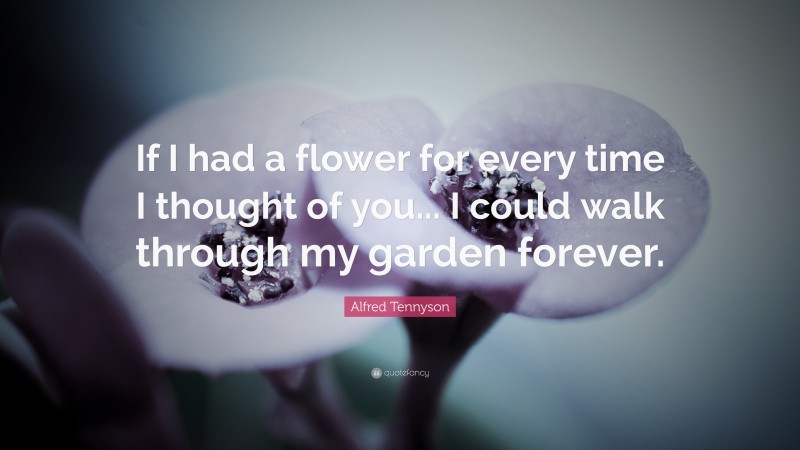 Alfred Tennyson Quote: “If I had a flower for every time I thought of you... I could walk through my garden forever.”