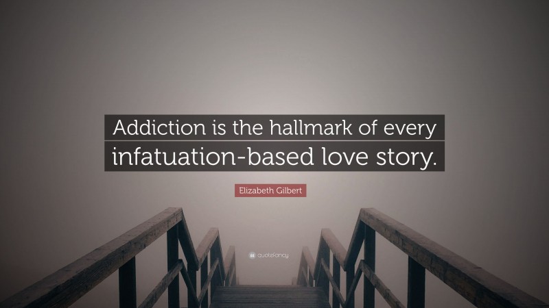 Elizabeth Gilbert Quote: “Addiction is the hallmark of every infatuation-based love story.”