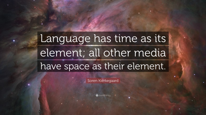 Soren Kierkegaard Quote: “Language has time as its element; all other media have space as their element.”