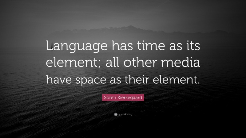 Soren Kierkegaard Quote: “Language has time as its element; all other media have space as their element.”