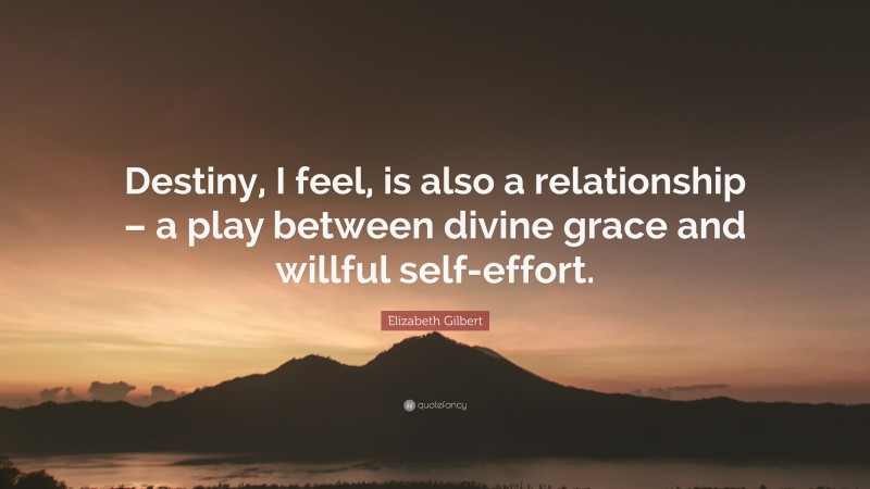 Elizabeth Gilbert Quote: “Destiny, I feel, is also a relationship – a play between divine grace and willful self-effort.”