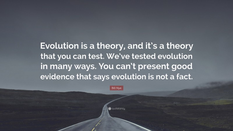 Bill Nye Quote: “Evolution is a theory, and it’s a theory that you can test. We’ve tested evolution in many ways. You can’t present good evidence that says evolution is not a fact.”