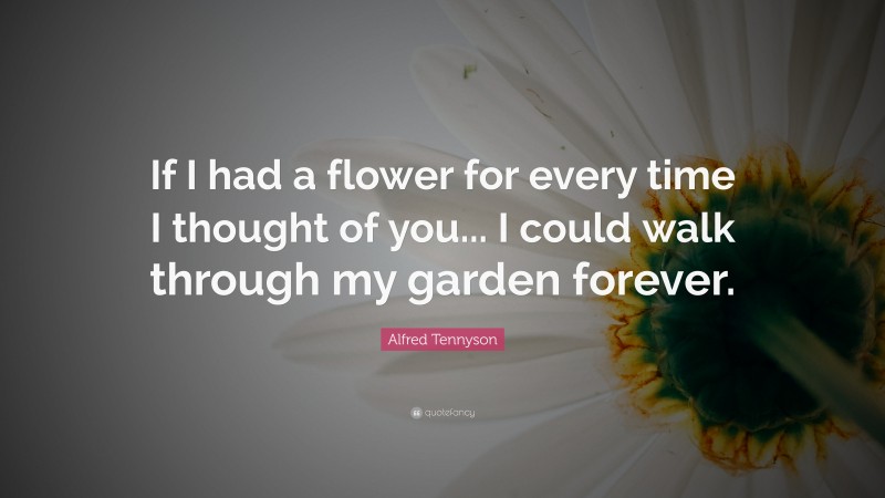 Alfred Tennyson Quote: “If I had a flower for every time I thought of you... I could walk through my garden forever.”