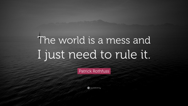 Patrick Rothfuss Quote: “The world is a mess and I just need to rule it.”