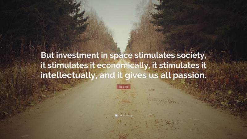 Bill Nye Quote: “But investment in space stimulates society, it stimulates it economically, it stimulates it intellectually, and it gives us all passion.”