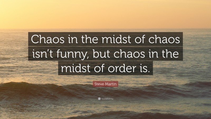 Steve Martin Quote: “Chaos in the midst of chaos isn’t funny, but chaos in the midst of order is.”